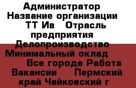 Администратор › Название организации ­ ТТ-Ив › Отрасль предприятия ­ Делопроизводство › Минимальный оклад ­ 20 000 - Все города Работа » Вакансии   . Пермский край,Чайковский г.